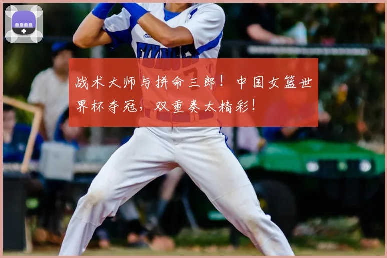 战术大师与拼命三郎!中国女篮世界杯夺冠,双重奏太精彩!
