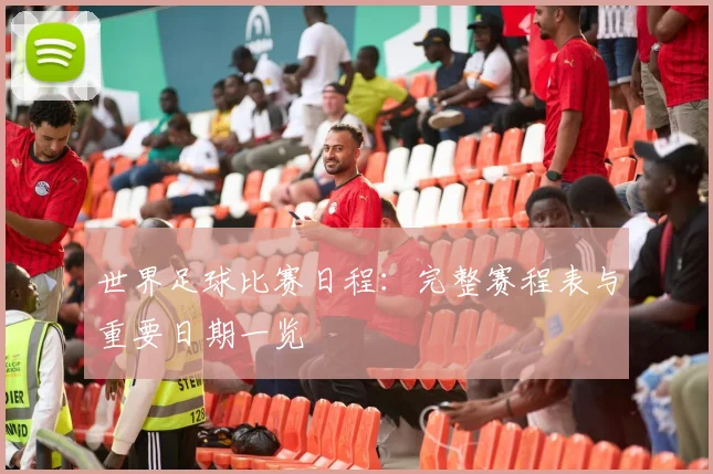 世界足球比赛日程:完整赛程表与重要日期一览