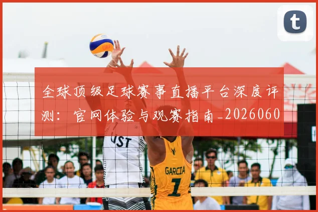 全球顶级足球赛事直播平台深度评测:官网体验与观赛指南_20260608020823