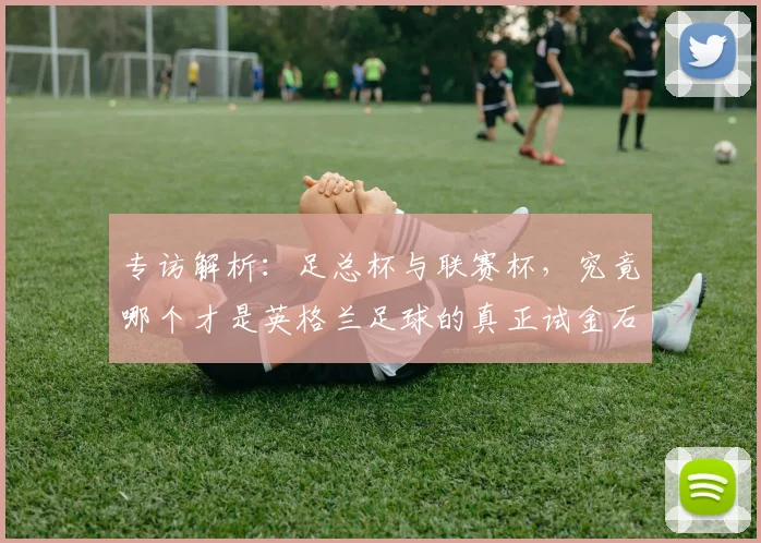 专访解析:足总杯与联赛杯,究竟哪个才是英格兰足球的真正试金石?