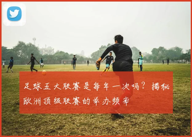 足球五大联赛是每年一次吗?揭秘欧洲顶级联赛的举办频率