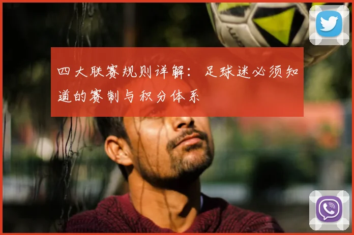 四大联赛规则详解:足球迷必须知道的赛制与积分体系
