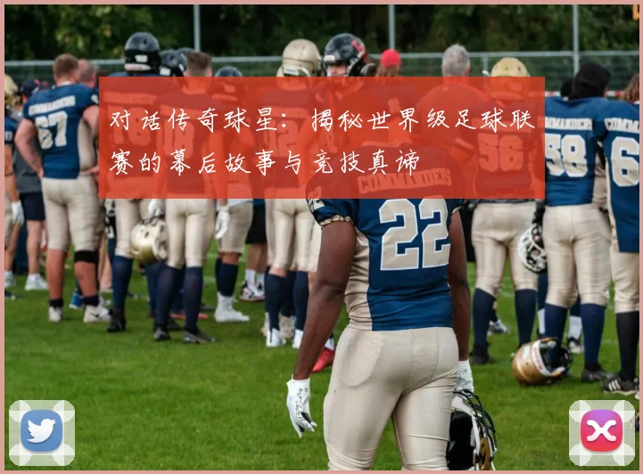 对话传奇球星:揭秘世界级足球联赛的幕后故事与竞技真谛
