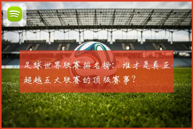 足球世界联赛排名榜：谁才是真正超越五大联赛的顶级赛事？