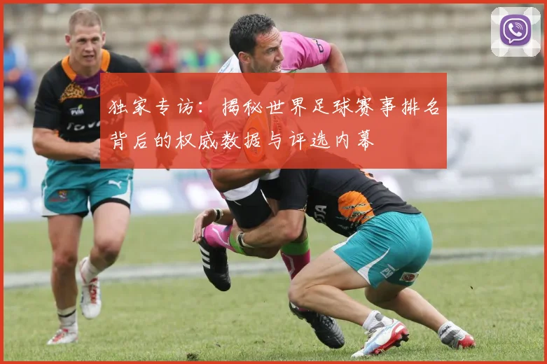独家专访:揭秘世界足球赛事排名背后的权威数据与评选内幕