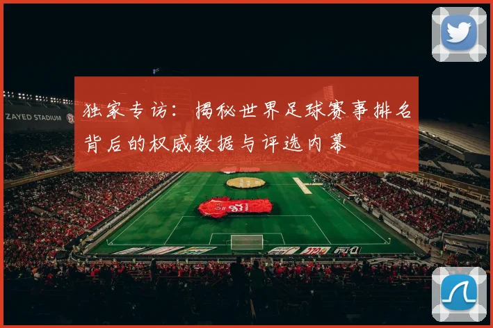 独家专访:揭秘世界足球赛事排名背后的权威数据与评选内幕