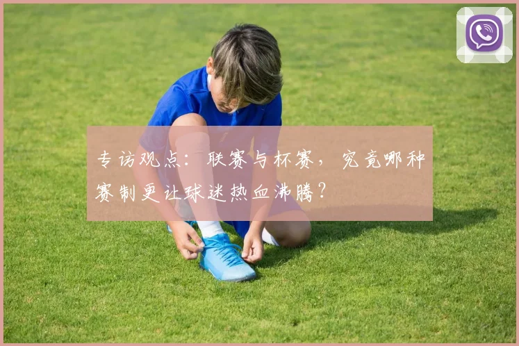 专访观点:联赛与杯赛,究竟哪种赛制更让球迷热血沸腾?