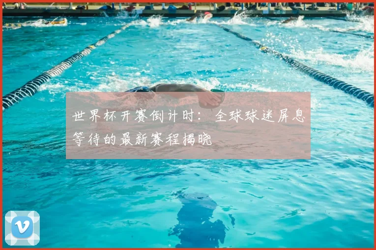 世界杯开赛倒计时：全球球迷屏息等待的最新赛程揭晓