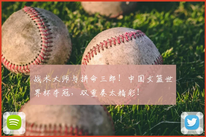 战术大师与拼命三郎!中国女篮世界杯夺冠,双重奏太精彩!
