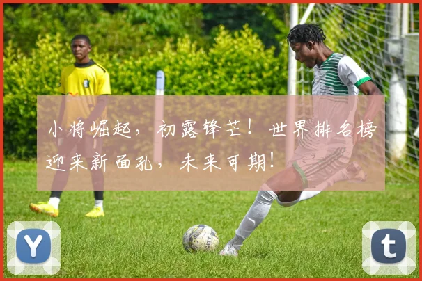 小将崛起,初露锋芒!世界排名榜迎来新面孔,未来可期!