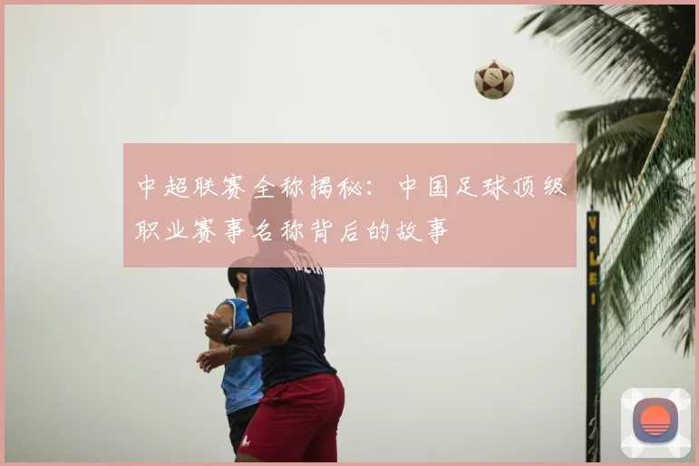 中超联赛全称揭秘：中国足球顶级职业赛事名称背后的故事