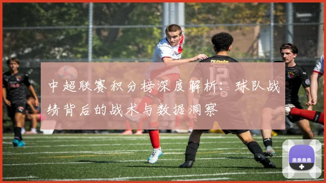 中超联赛积分榜深度解析：球队战绩背后的战术与数据洞察