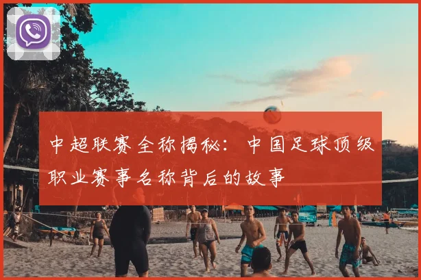 中超联赛全称揭秘:中国足球顶级职业赛事名称背后的故事