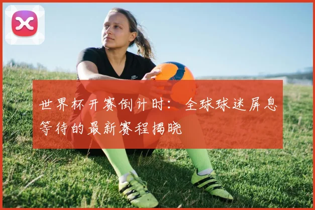 世界杯开赛倒计时:全球球迷屏息等待的最新赛程揭晓