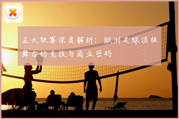 五大联赛深度解析:欧洲足球顶级舞台的竞技与商业密码