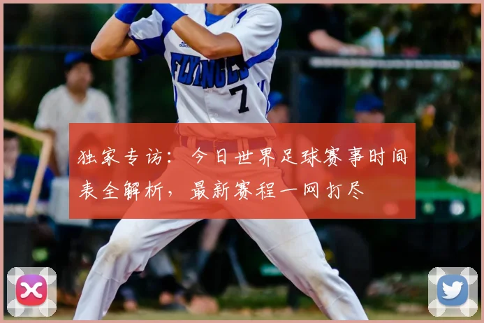 独家专访:今日世界足球赛事时间表全解析,最新赛程一网打尽