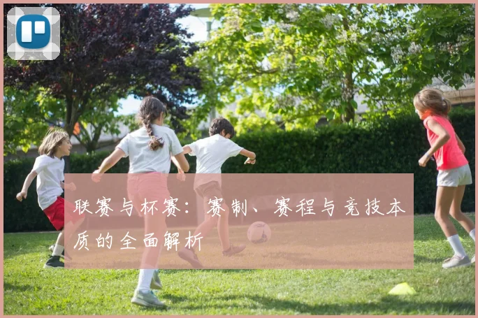 联赛与杯赛:赛制、赛程与竞技本质的全面解析