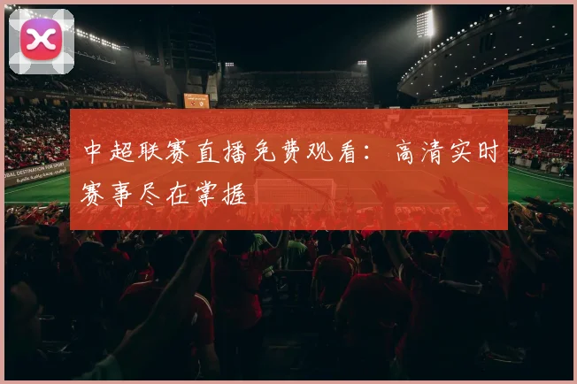 中超联赛直播免费观看:高清实时赛事尽在掌握