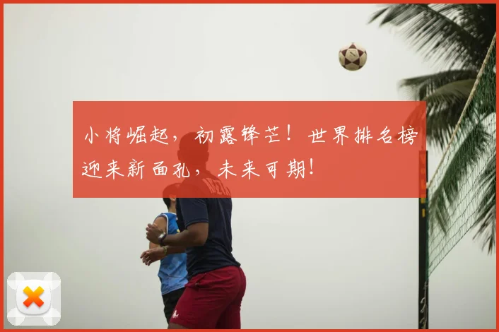 小将崛起，初露锋芒！世界排名榜迎来新面孔，未来可期！
