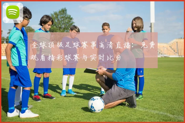 全球顶级足球赛事高清直播：免费观看精彩球赛与实时比分