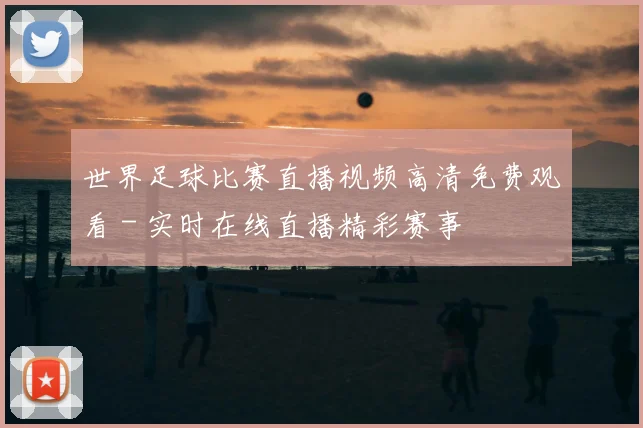 世界足球比赛直播视频高清免费观看 - 实时在线直播精彩赛事