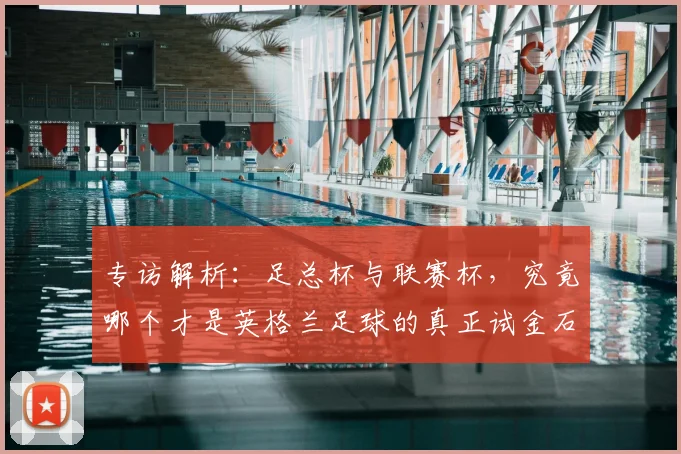 专访解析:足总杯与联赛杯,究竟哪个才是英格兰足球的真正试金石?