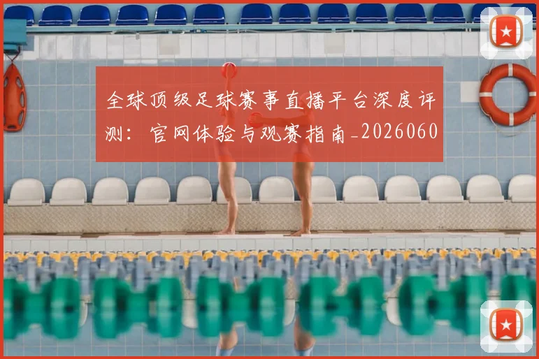 全球顶级足球赛事直播平台深度评测：官网体验与观赛指南_20260608020823